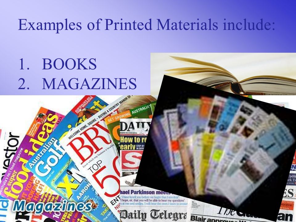 Examples of Printed Materials include: 1.BOOKS 2.MAGAZINES 3.NEWSPAPERS 4.Professional pamphlets and bulletins.