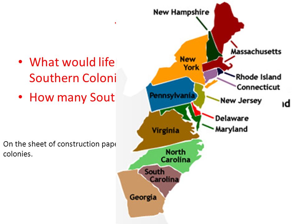 Thoughts What would life have been like in the Southern Colonies How many Southern Colonies can I name On the sheet of construction paper, draw the southern colonies.
