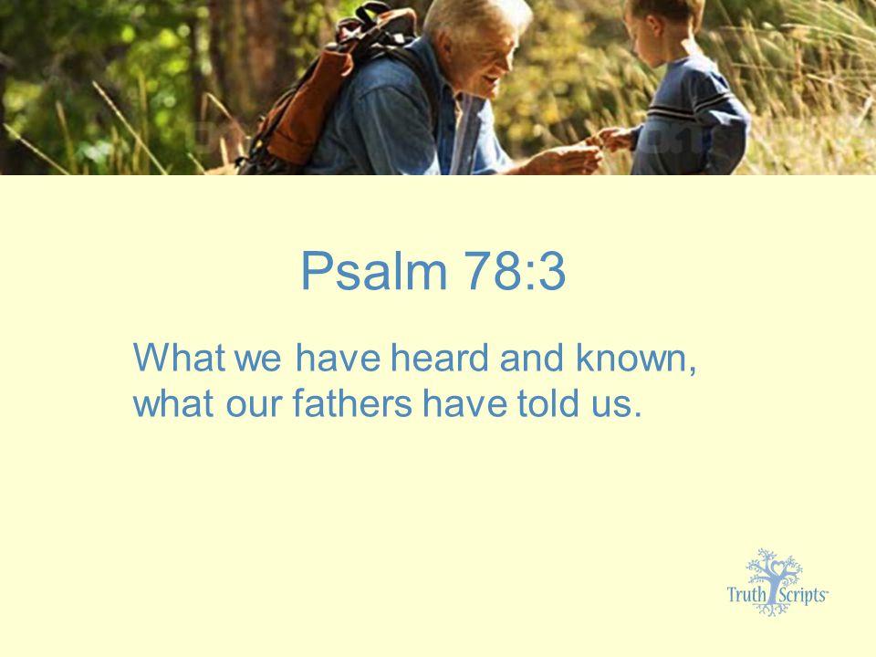 Psalm 78: 4 What we have heard and known, what our fathers have told us. Psalm 78:3