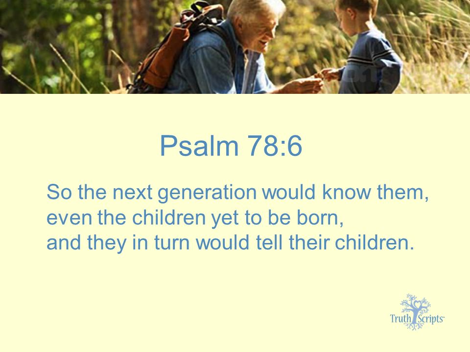 Psalm 78:6 So the next generation would know them, even the children yet to be born, and they in turn would tell their children.