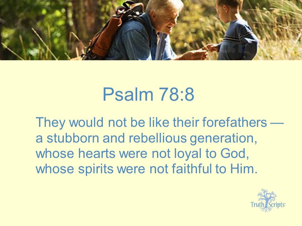 Psalm 78:8 They would not be like their forefathers — a stubborn and rebellious generation, whose hearts were not loyal to God, whose spirits were not faithful to Him.