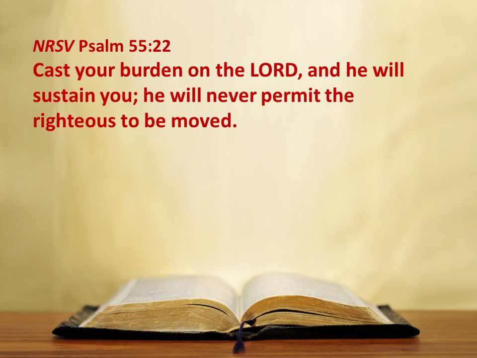 NRSV Psalm 55:22 Cast your burden on the LORD, and he will sustain you; he will never permit the righteous to be moved.
