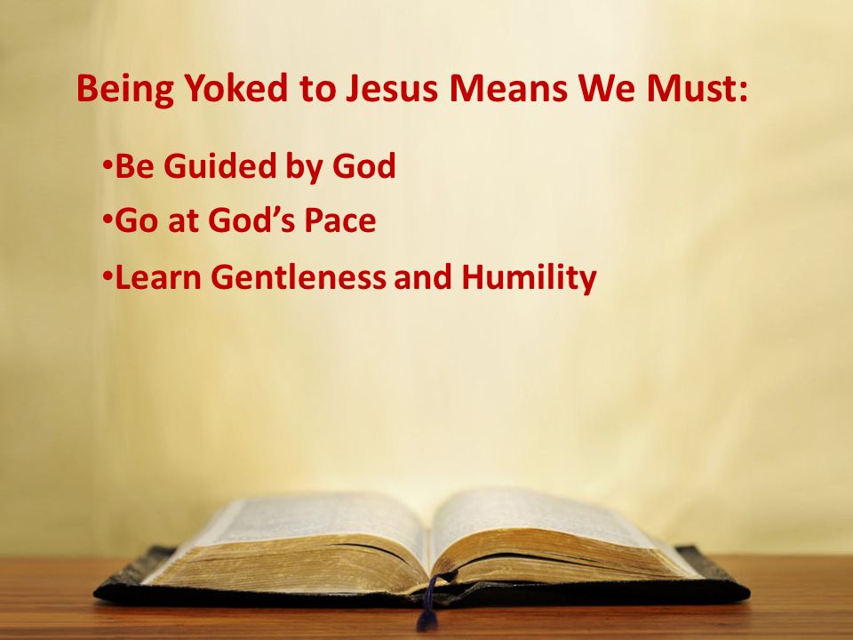 Being Yoked to Jesus Means We Must: Be Guided by God Go at God’s Pace Learn Gentleness and Humility