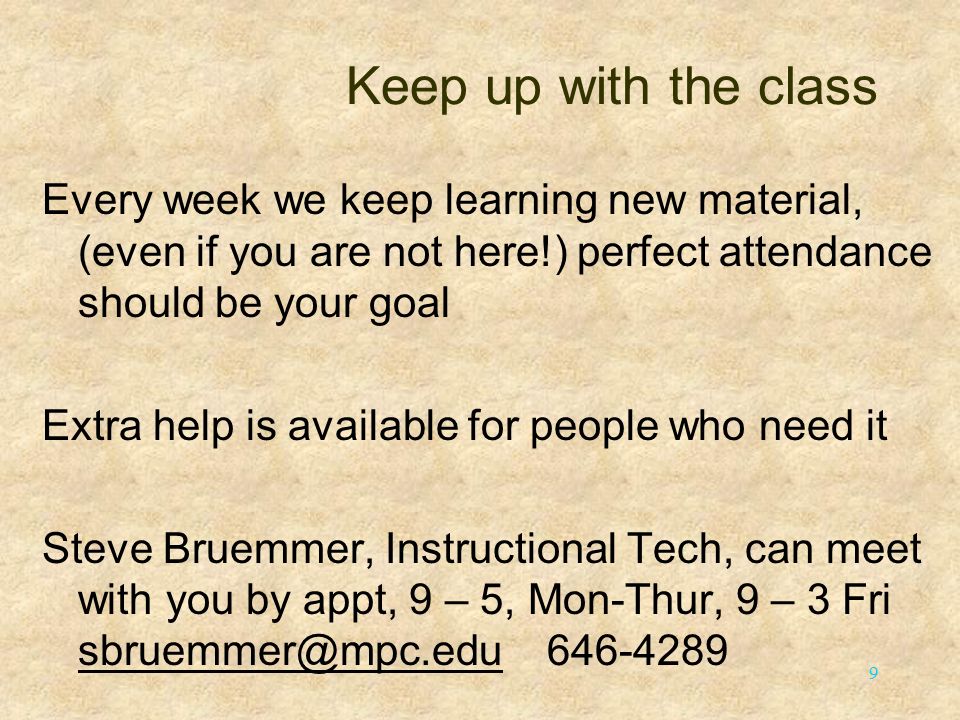 9 Keep up with the class Every week we keep learning new material, (even if you are not here!) perfect attendance should be your goal Extra help is available for people who need it Steve Bruemmer, Instructional Tech, can meet with you by appt, 9 – 5, Mon-Thur, 9 – 3 Fri
