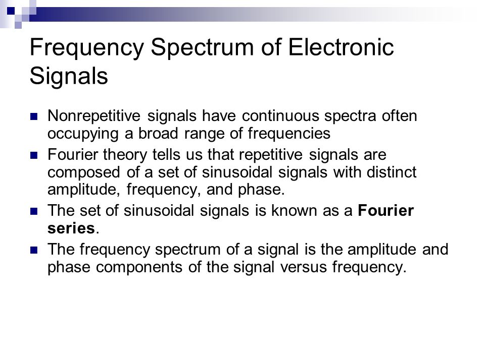 Frequency Spectrum of Electronic Signals Nonrepetitive signals have continuous spectra often occupying a broad range of frequencies Fourier theory tells us that repetitive signals are composed of a set of sinusoidal signals with distinct amplitude, frequency, and phase.