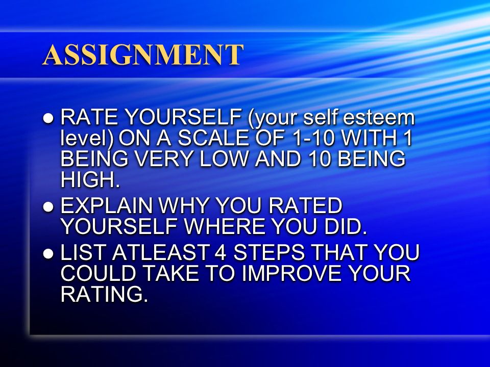 ASSIGNMENT RATE YOURSELF (your self esteem level) ON A SCALE OF 1-10 WITH 1 BEING VERY LOW AND 10 BEING HIGH.