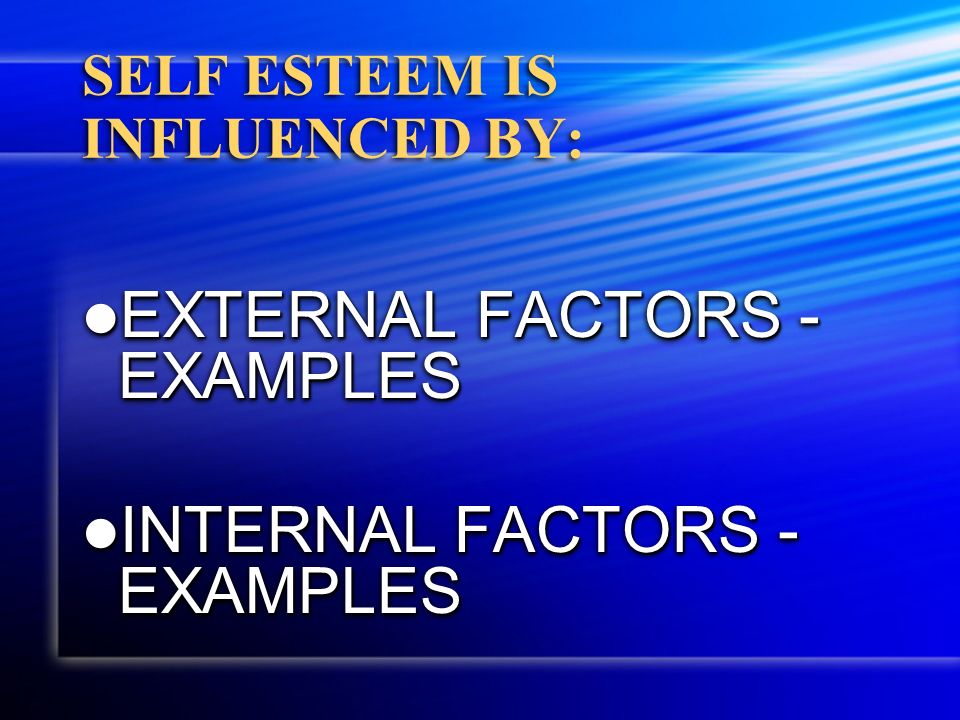 SELF ESTEEM IS INFLUENCED BY: EXTERNAL FACTORS - EXAMPLES EXTERNAL FACTORS - EXAMPLES INTERNAL FACTORS - EXAMPLES INTERNAL FACTORS - EXAMPLES EXTERNAL FACTORS - EXAMPLES EXTERNAL FACTORS - EXAMPLES INTERNAL FACTORS - EXAMPLES INTERNAL FACTORS - EXAMPLES