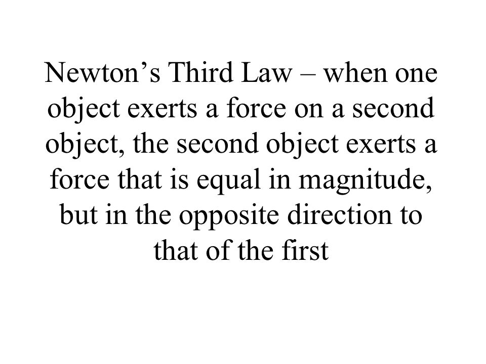 Newton’s Third Law – when one object exerts a force on a second object, the second object exerts a force that is equal in magnitude, but in the opposite direction to that of the first
