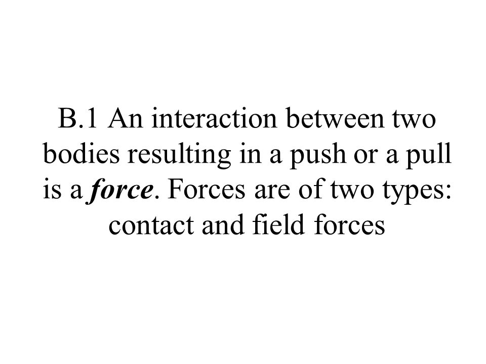 B.1 An interaction between two bodies resulting in a push or a pull is a force.