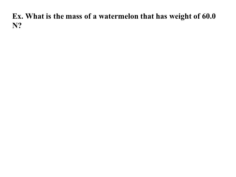Ex. What is the mass of a watermelon that has weight of 60.0 N