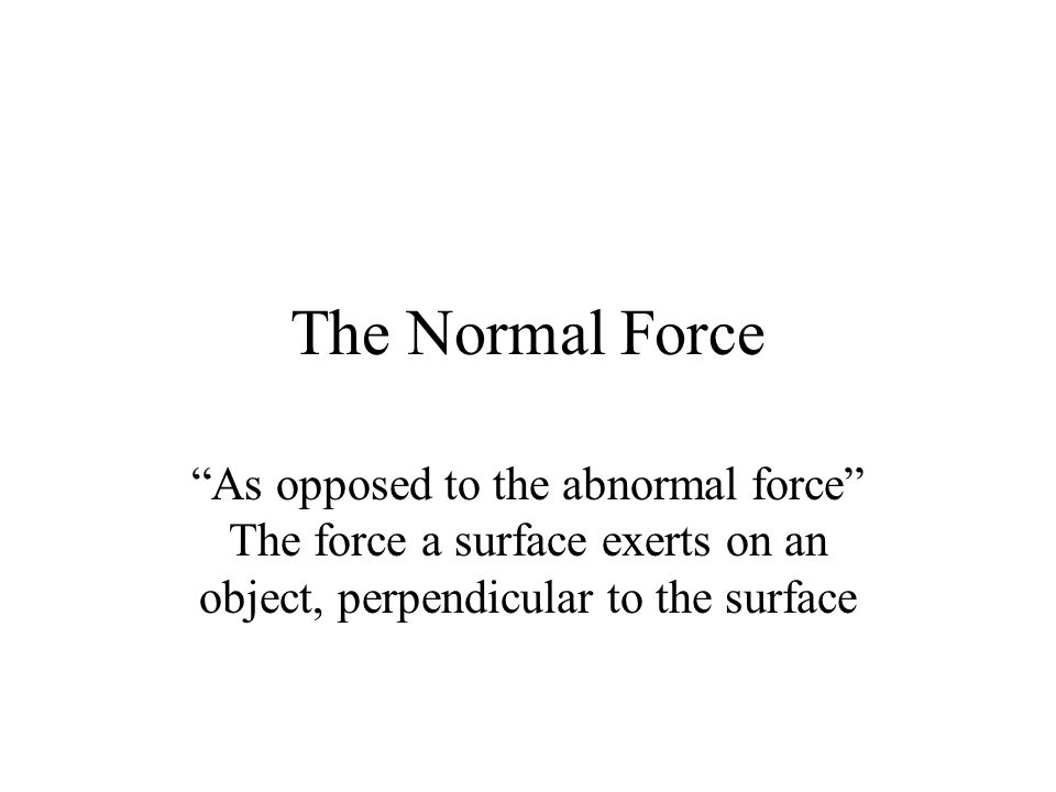 The Normal Force As opposed to the abnormal force The force a surface exerts on an object, perpendicular to the surface