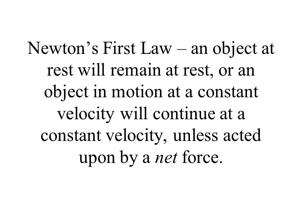 Newton’s First Law – an object at rest will remain at rest, or an object in motion at a constant velocity will continue at a constant velocity, unless acted upon by a net force.