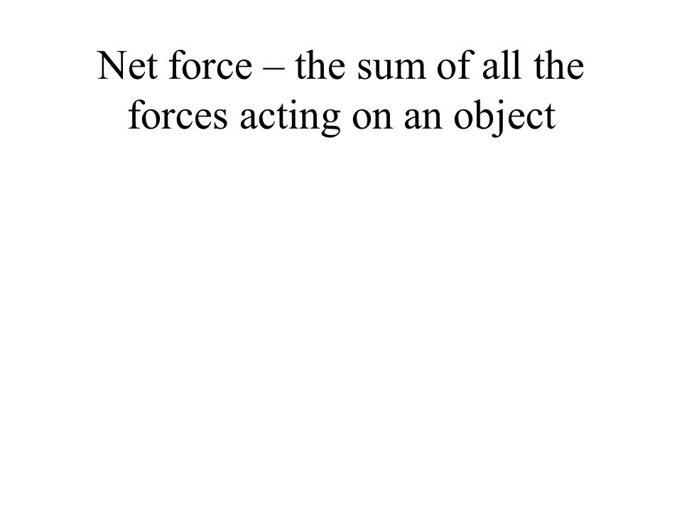 Net force – the sum of all the forces acting on an object