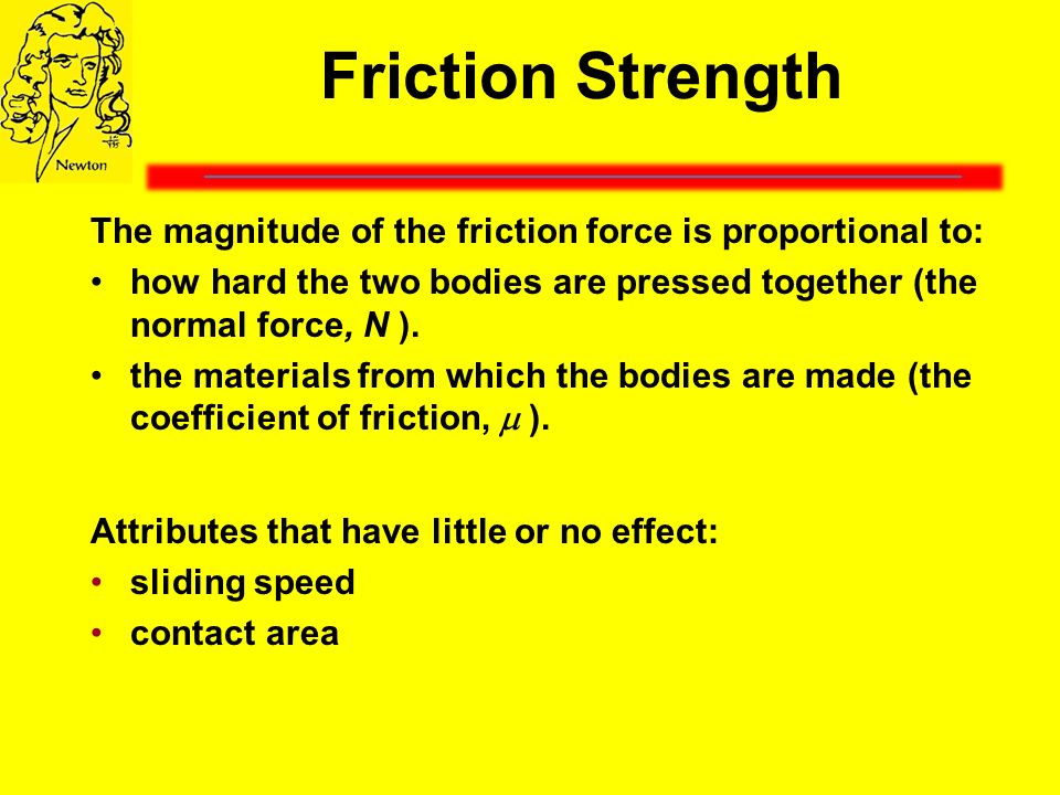 Friction Strength The magnitude of the friction force is proportional to: how hard the two bodies are pressed together (the normal force, N ).
