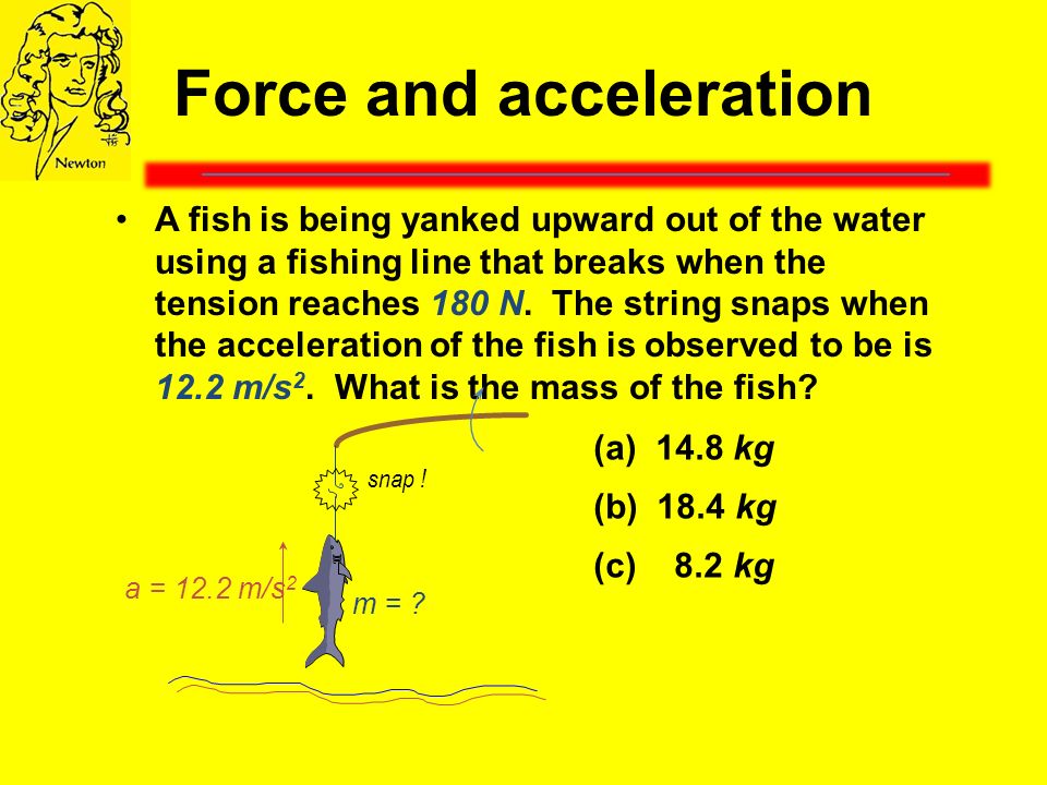 Force and acceleration A fish is being yanked upward out of the water using a fishing line that breaks when the tension reaches 180 N.