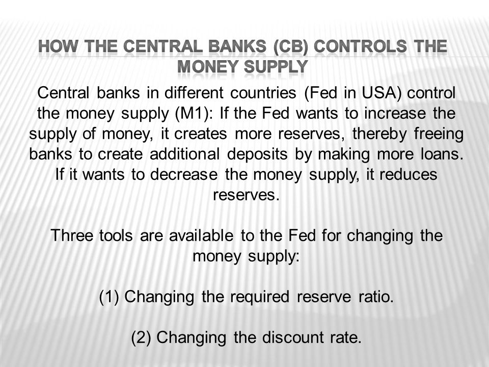 Central banks in different countries (Fed in USA) control the money supply (M1): If the Fed wants to increase the supply of money, it creates more reserves, thereby freeing banks to create additional deposits by making more loans.