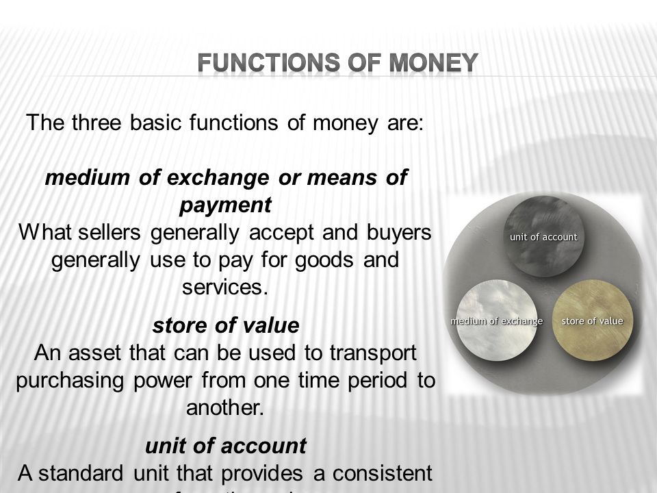 The three basic functions of money are: medium of exchange or means of payment What sellers generally accept and buyers generally use to pay for goods and services.