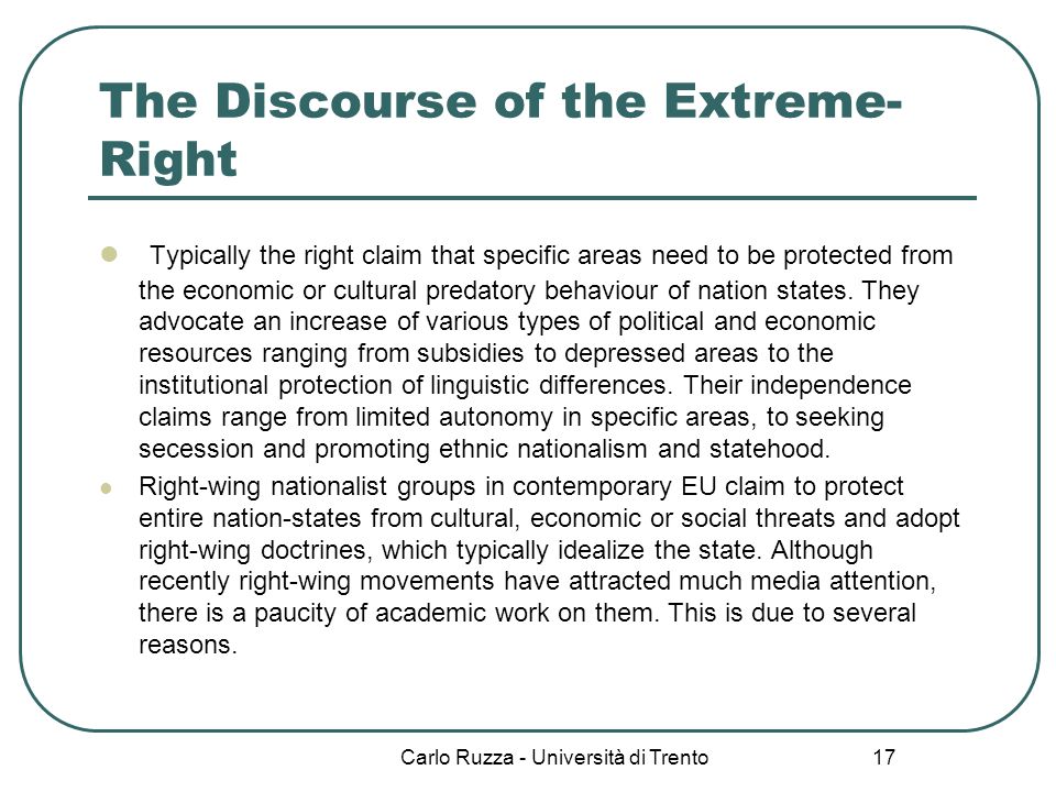 Carlo Ruzza - Università di Trento 17 The Discourse of the Extreme- Right Typically the right claim that specific areas need to be protected from the economic or cultural predatory behaviour of nation states.