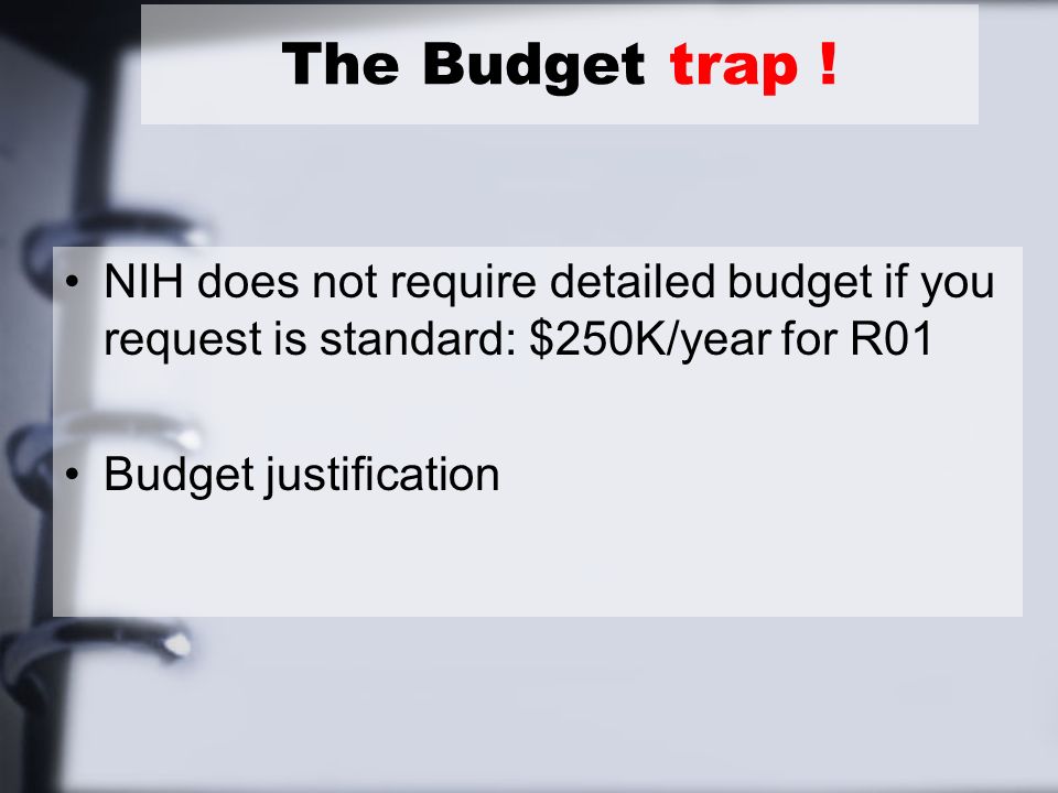 NIH does not require detailed budget if you request is standard: $250K/year for R01 Budget justification The Budget trap !