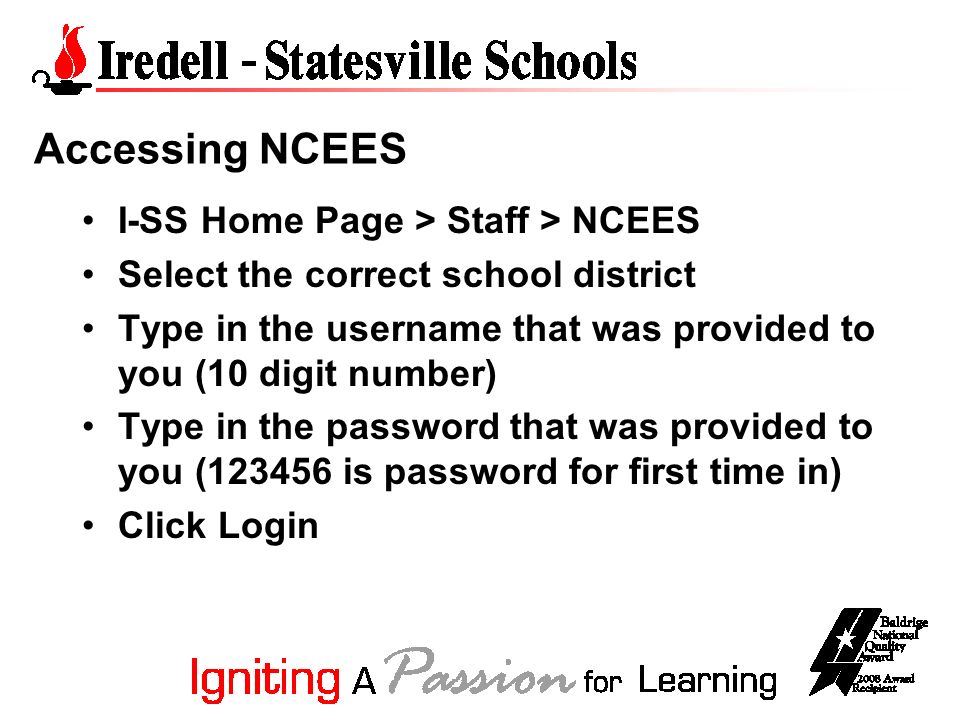 Accessing NCEES I-SS Home Page > Staff > NCEES Select the correct school district Type in the username that was provided to you (10 digit number) Type in the password that was provided to you ( is password for first time in) Click Login