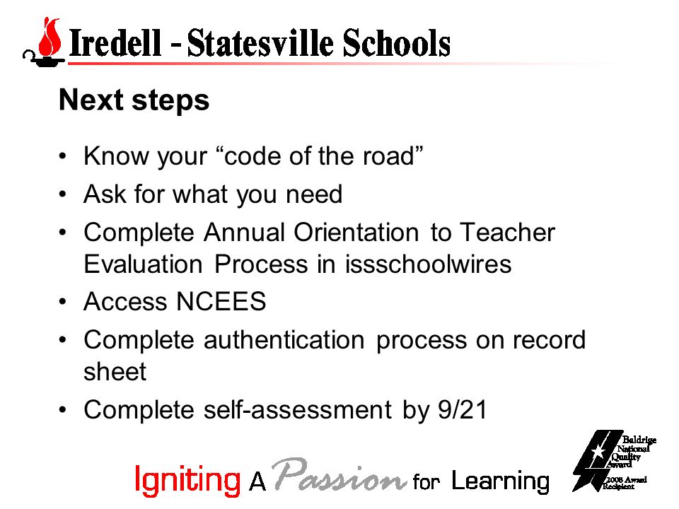 Next steps Know your code of the road Ask for what you need Complete Annual Orientation to Teacher Evaluation Process in issschoolwires Access NCEES Complete authentication process on record sheet Complete self-assessment by 9/21