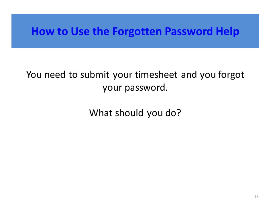 How to Use the Forgotten Password Help 15 You need to submit your timesheet and you forgot your password.