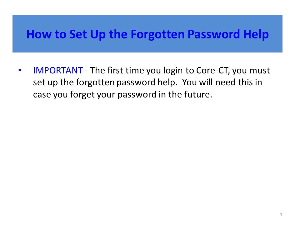 How to Set Up the Forgotten Password Help 9 IMPORTANT - The first time you login to Core-CT, you must set up the forgotten password help.