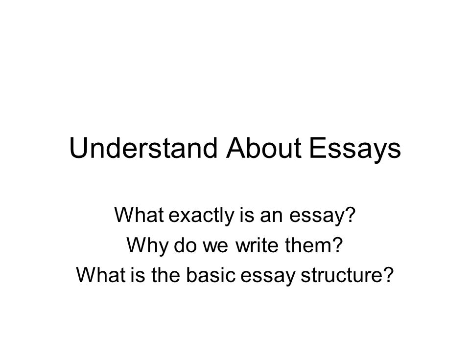 Understand About Essays What exactly is an essay. Why do we write them.