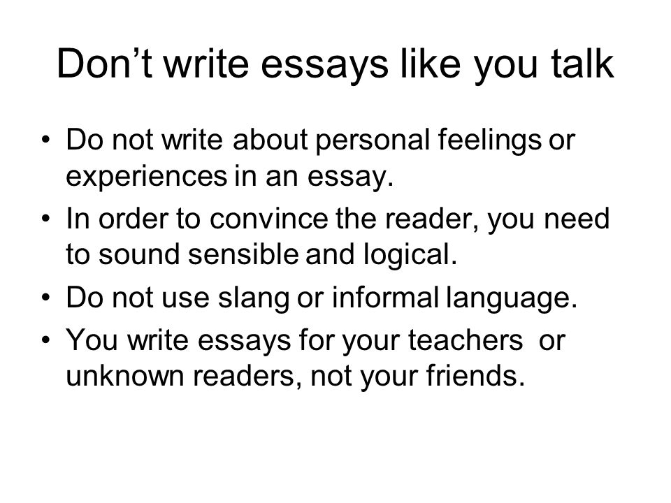 Don’t write essays like you talk Do not write about personal feelings or experiences in an essay.
