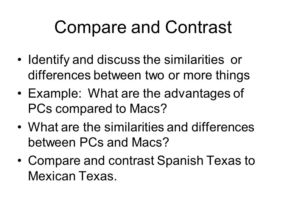 Compare and Contrast Identify and discuss the similarities or differences between two or more things Example: What are the advantages of PCs compared to Macs.