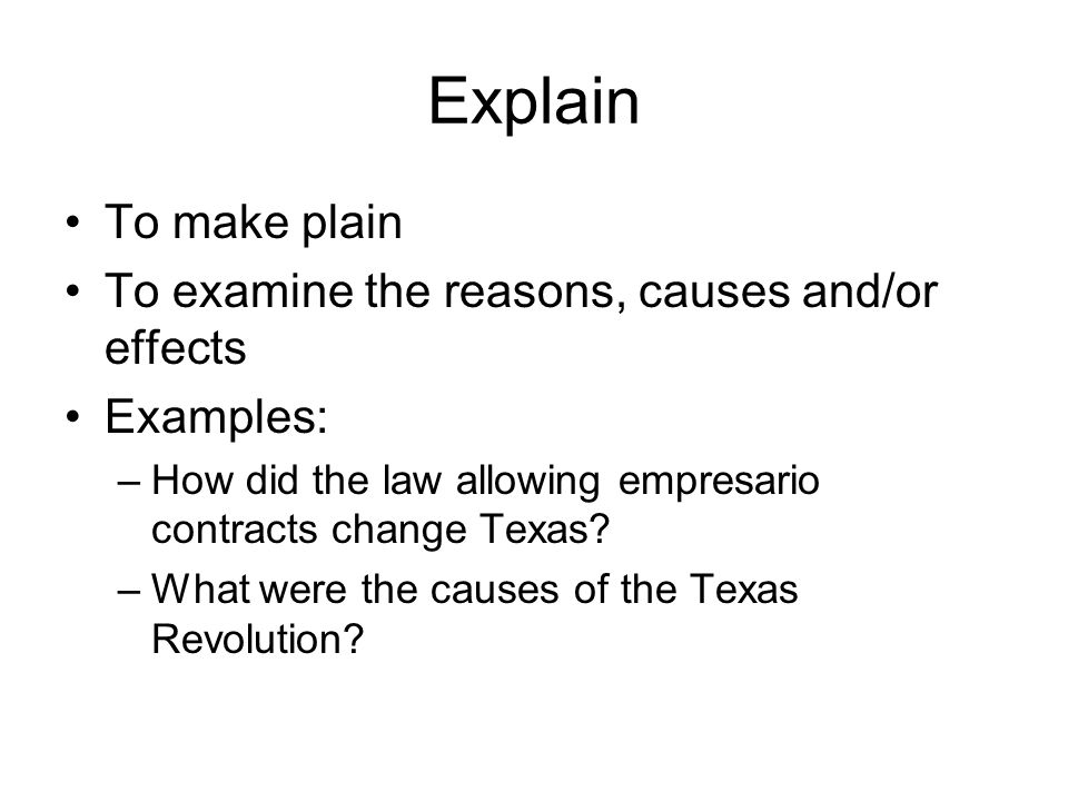 Explain To make plain To examine the reasons, causes and/or effects Examples: –How did the law allowing empresario contracts change Texas.