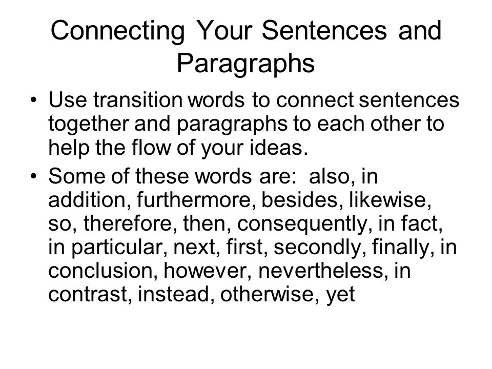 Connecting Your Sentences and Paragraphs Use transition words to connect sentences together and paragraphs to each other to help the flow of your ideas.