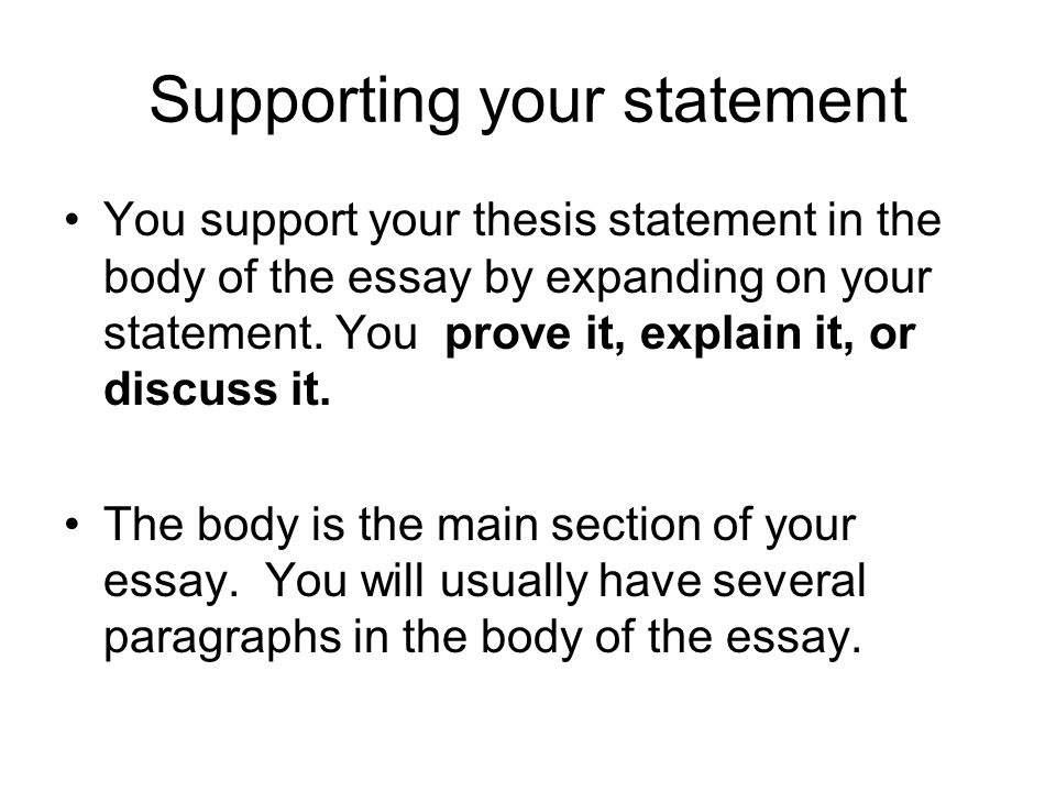 Supporting your statement You support your thesis statement in the body of the essay by expanding on your statement.
