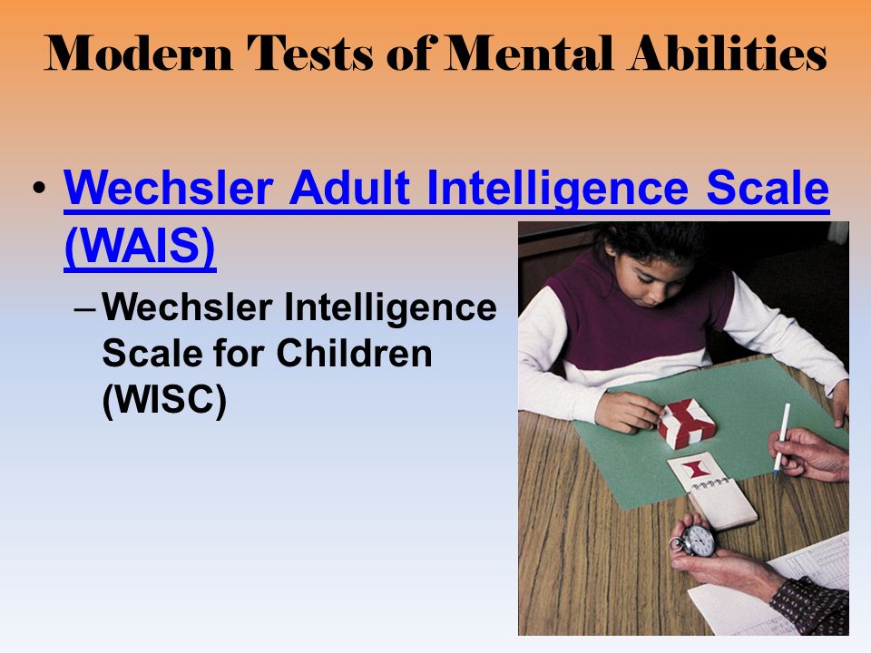 Modern Tests of Mental Abilities Wechsler Adult Intelligence Scale (WAIS)Wechsler Adult Intelligence Scale (WAIS) –Wechsler Intelligence Scale for Children (WISC)