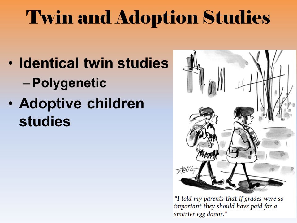 Twin and Adoption Studies Identical twin studies –Polygenetic Adoptive children studies