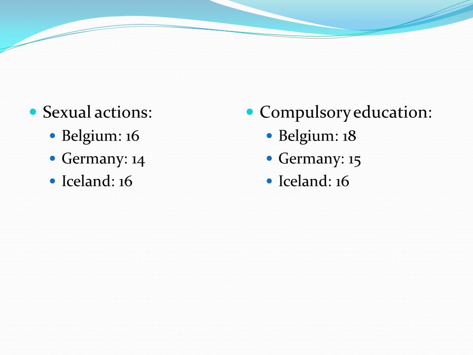 Sexual actions: Belgium: 16 Germany: 14 Iceland: 16 Compulsory education: Belgium: 18 Germany: 15 Iceland: 16