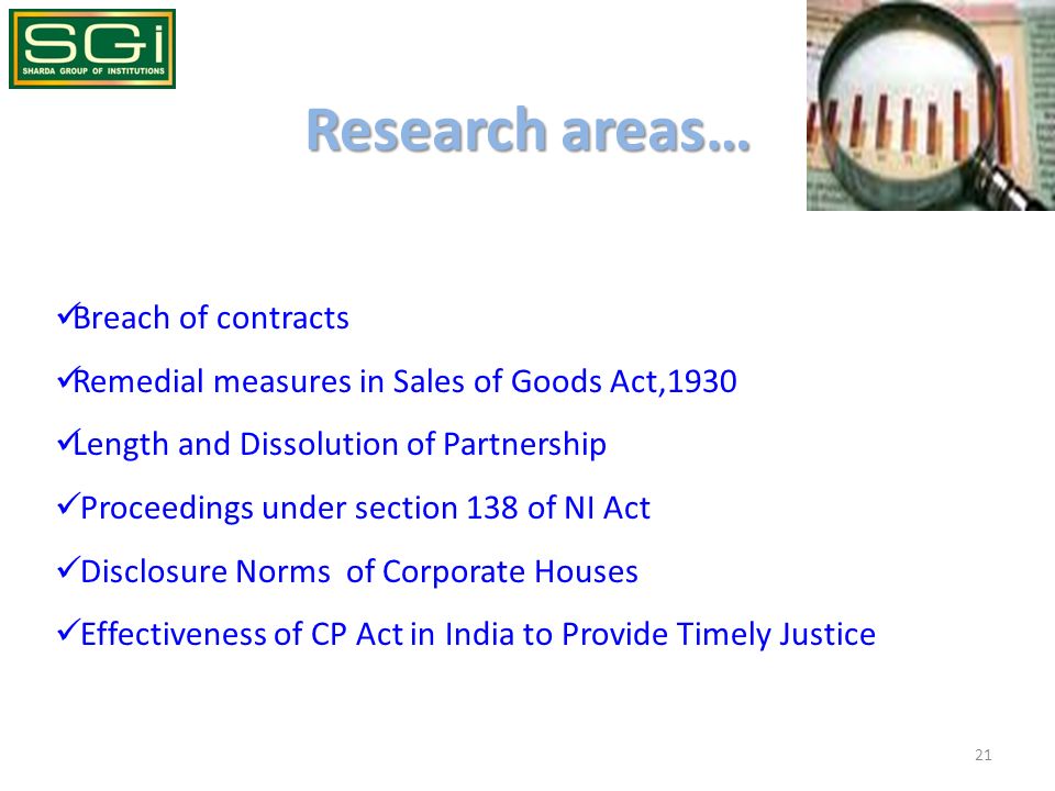 Research areas… Breach of contracts Remedial measures in Sales of Goods Act,1930 Length and Dissolution of Partnership Proceedings under section 138 of NI Act Disclosure Norms of Corporate Houses Effectiveness of CP Act in India to Provide Timely Justice 21