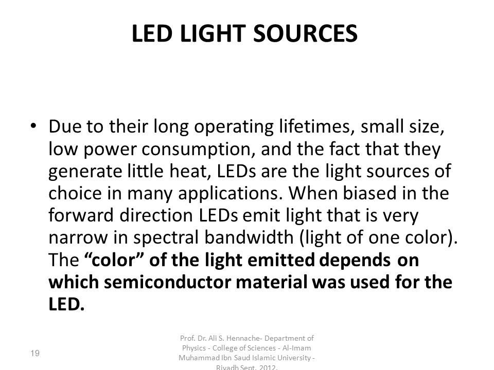 LED LIGHT SOURCES Due to their long operating lifetimes, small size, low power consumption, and the fact that they generate little heat, LEDs are the light sources of choice in many applications.