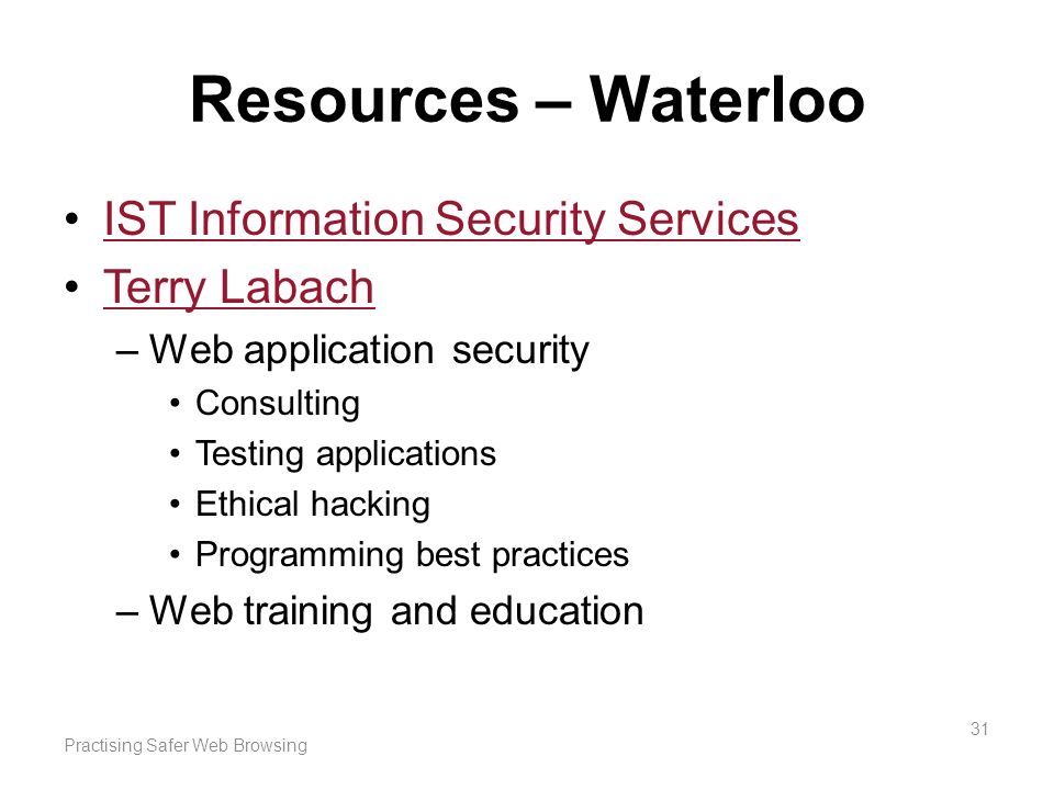 Resources – Waterloo IST Information Security Services Terry Labach –Web application security Consulting Testing applications Ethical hacking Programming best practices –Web training and education Practising Safer Web Browsing 31