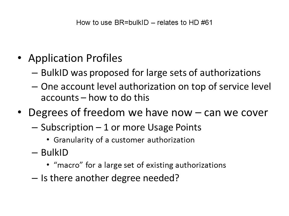 How to use BR=bulkID – relates to HD #61 Application Profiles – BulkID was proposed for large sets of authorizations – One account level authorization on top of service level accounts – how to do this Degrees of freedom we have now – can we cover – Subscription – 1 or more Usage Points Granularity of a customer authorization – BulkID macro for a large set of existing authorizations – Is there another degree needed
