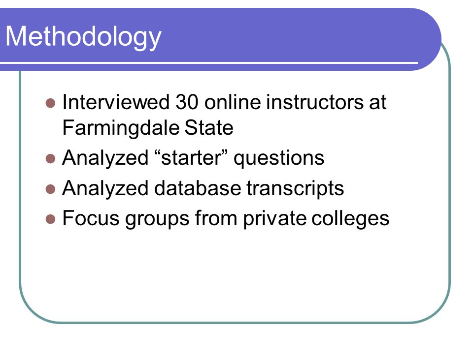 Methodology Interviewed 30 online instructors at Farmingdale State Analyzed starter questions Analyzed database transcripts Focus groups from private colleges