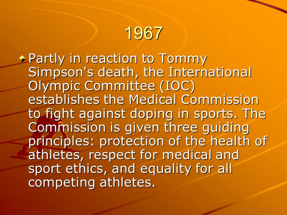 1967 Partly in reaction to Tommy Simpson s death, the International Olympic Committee (IOC) establishes the Medical Commission to fight against doping in sports.