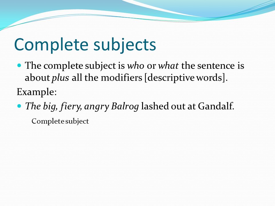 Complete subjects The complete subject is who or what the sentence is about plus all the modifiers [descriptive words].