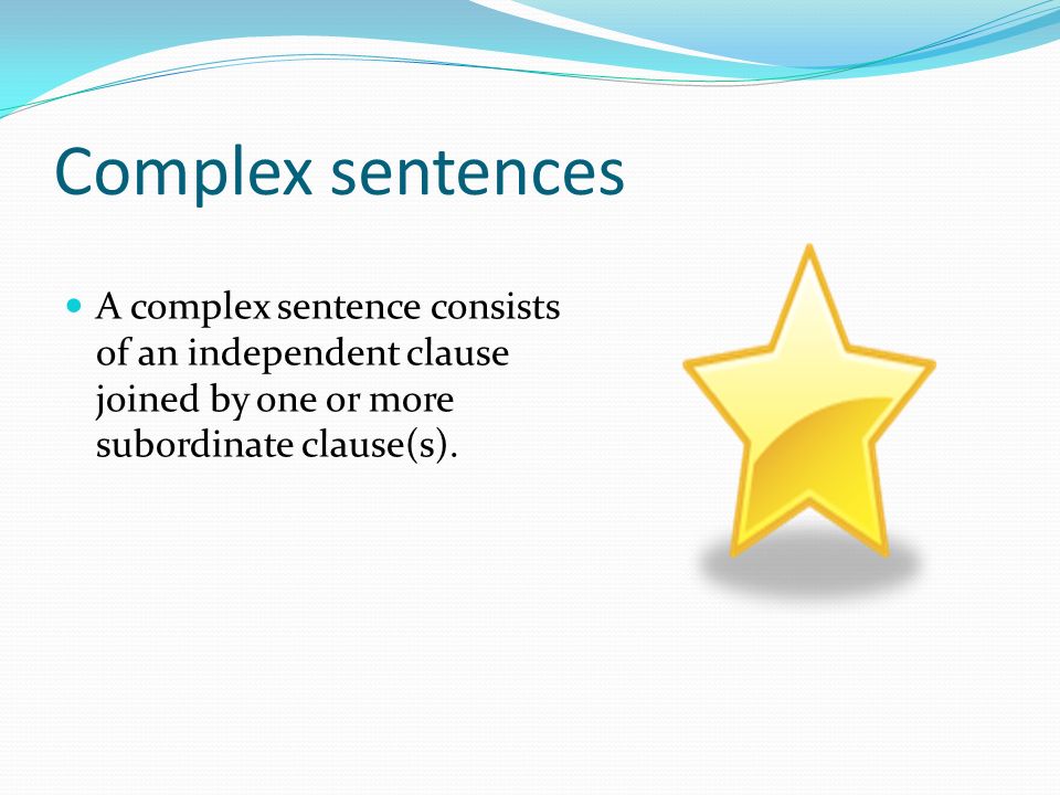 Complex sentences A complex sentence consists of an independent clause joined by one or more subordinate clause(s).