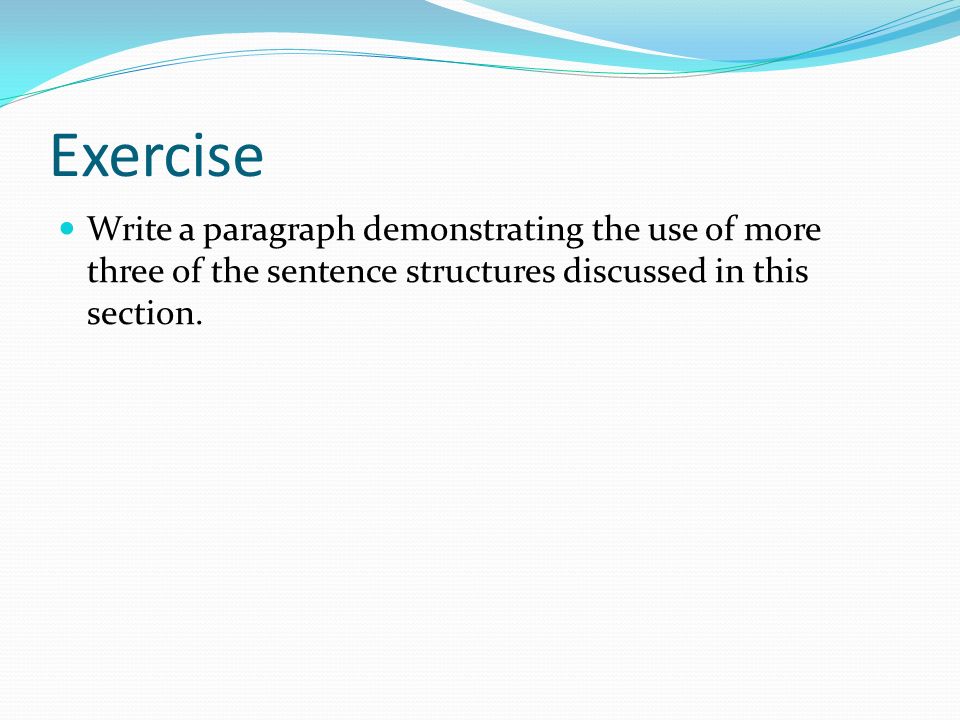 Exercise Write a paragraph demonstrating the use of more three of the sentence structures discussed in this section.