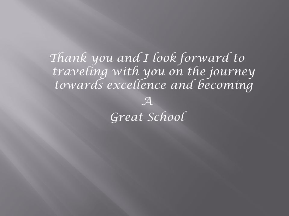 Thank you and I look forward to traveling with you on the journey towards excellence and becoming A Great School