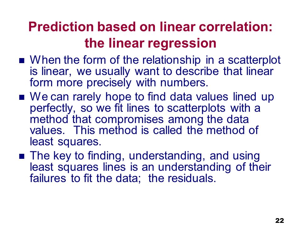 Prediction based on linear correlation: the linear regression When the form of the relationship in a scatterplot is linear, we usually want to describe that linear form more precisely with numbers.