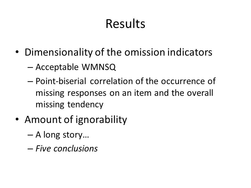 Results Dimensionality of the omission indicators – Acceptable WMNSQ – Point-biserial correlation of the occurrence of missing responses on an item and the overall missing tendency Amount of ignorability – A long story… – Five conclusions