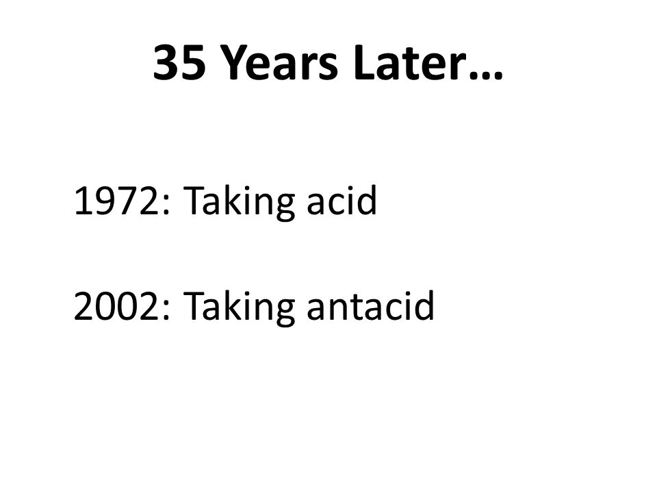 35 Years Later… 1972: Taking acid 2002: Taking antacid