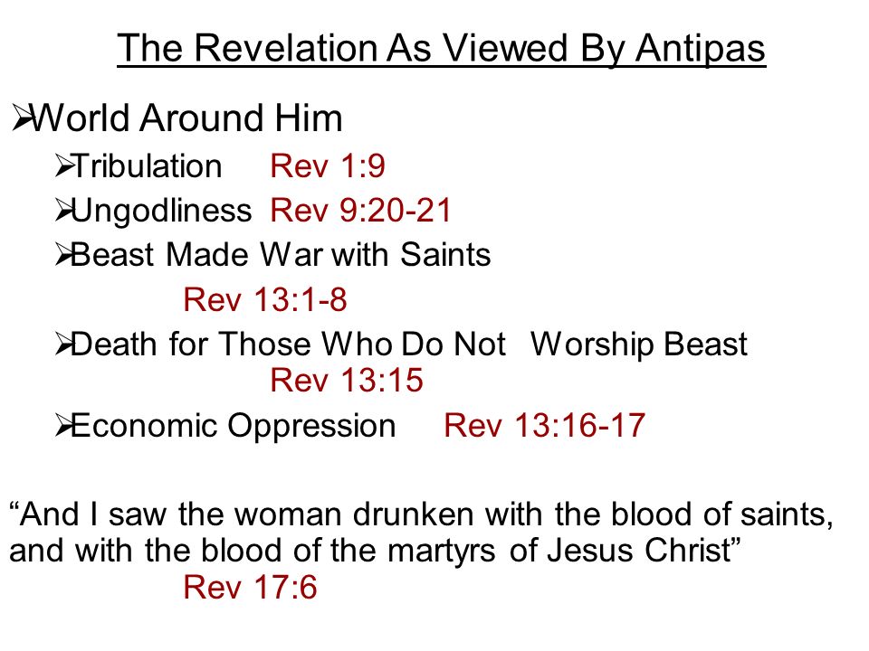 The Revelation As Viewed By Antipas  World Around Him  Tribulation Rev 1:9  Ungodliness Rev 9:20-21  Beast Made War with Saints Rev 13:1-8  Death for Those Who Do Not Worship Beast Rev 13:15  Economic Oppression Rev 13:16-17 And I saw the woman drunken with the blood of saints, and with the blood of the martyrs of Jesus Christ Rev 17:6